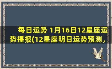 每日运势 1月16日12星座运势播报(12星座明日运势预测，1月16日星座运程，运势详解。)